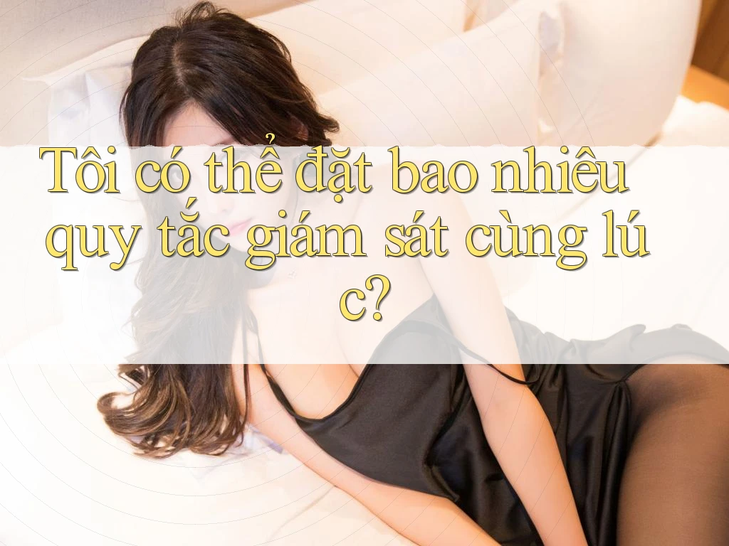Tôi có thể đặt bao nhiêu quy tắc giám sát cùng lúc? Tôi có thể đặt bao nhiêu quy tắc giám sát cùng lúc?