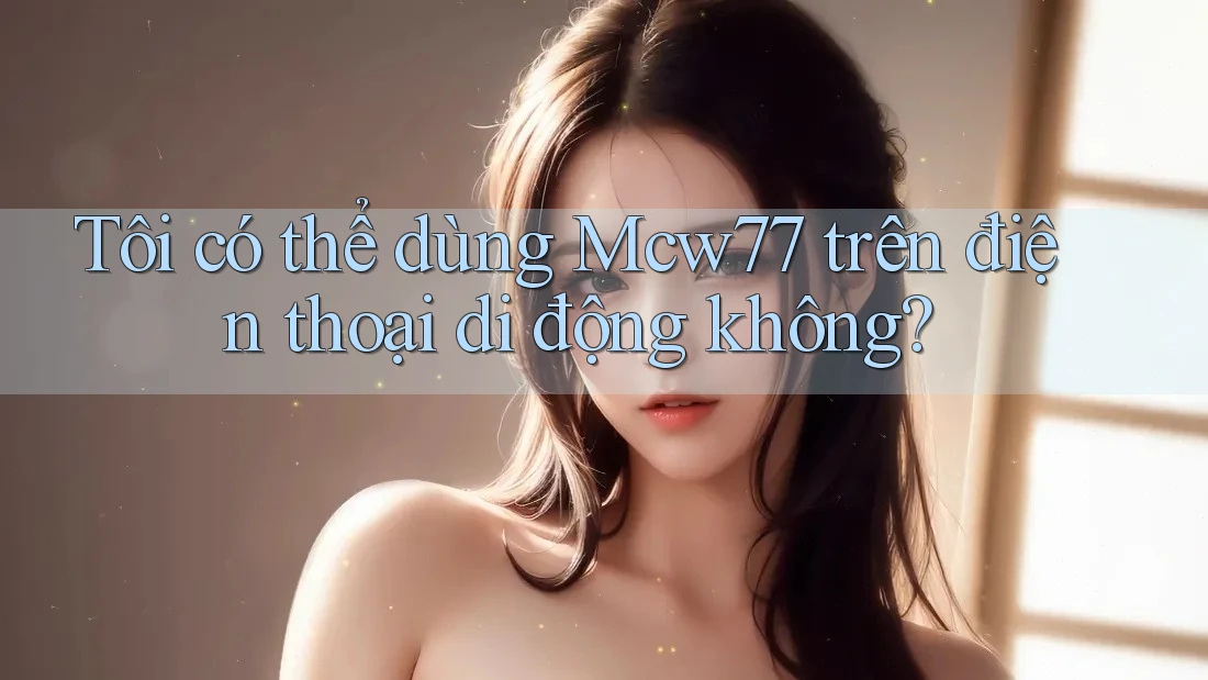 Tôi có thể dùng Mcw77 trên điện thoại di động không?