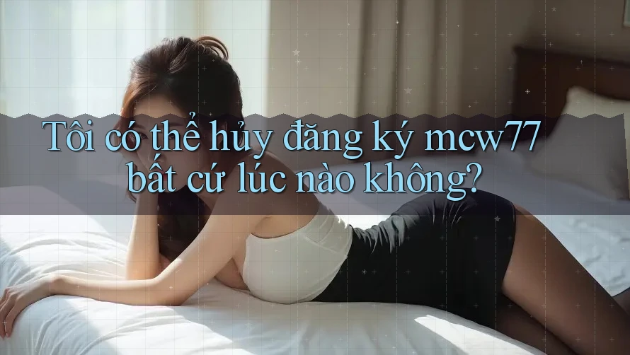 Tôi có thể hủy đăng ký mcw77 bất cứ lúc nào không? Tôi có thể hủy đăng ký mcw77 bất cứ lúc nào không?