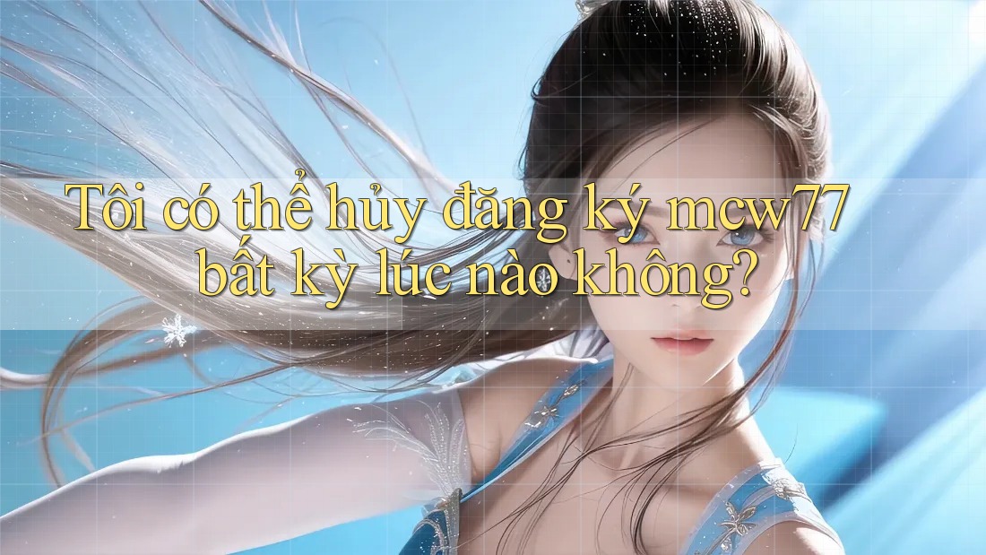 Tôi có thể hủy đăng ký mcw77 bất kỳ lúc nào không? Tôi có thể hủy đăng ký mcw77 bất kỳ lúc nào không?
