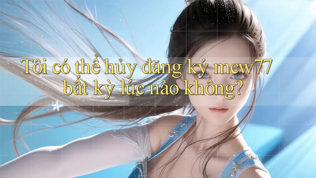 Tôi có thể hủy đăng ký mcw77 bất kỳ lúc nào không? Tôi có thể hủy đăng ký mcw77 bất kỳ lúc nào không?