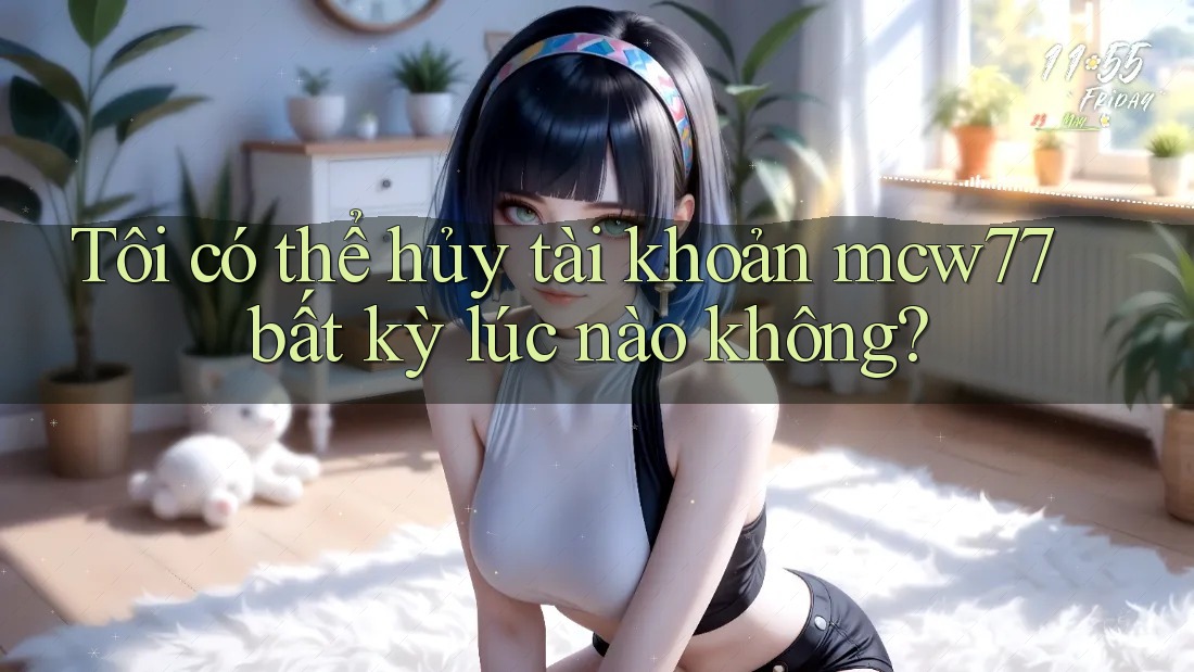 Tôi có thể hủy tài khoản mcw77 bất kỳ lúc nào không? Tôi có thể hủy tài khoản mcw77 bất kỳ lúc nào không?