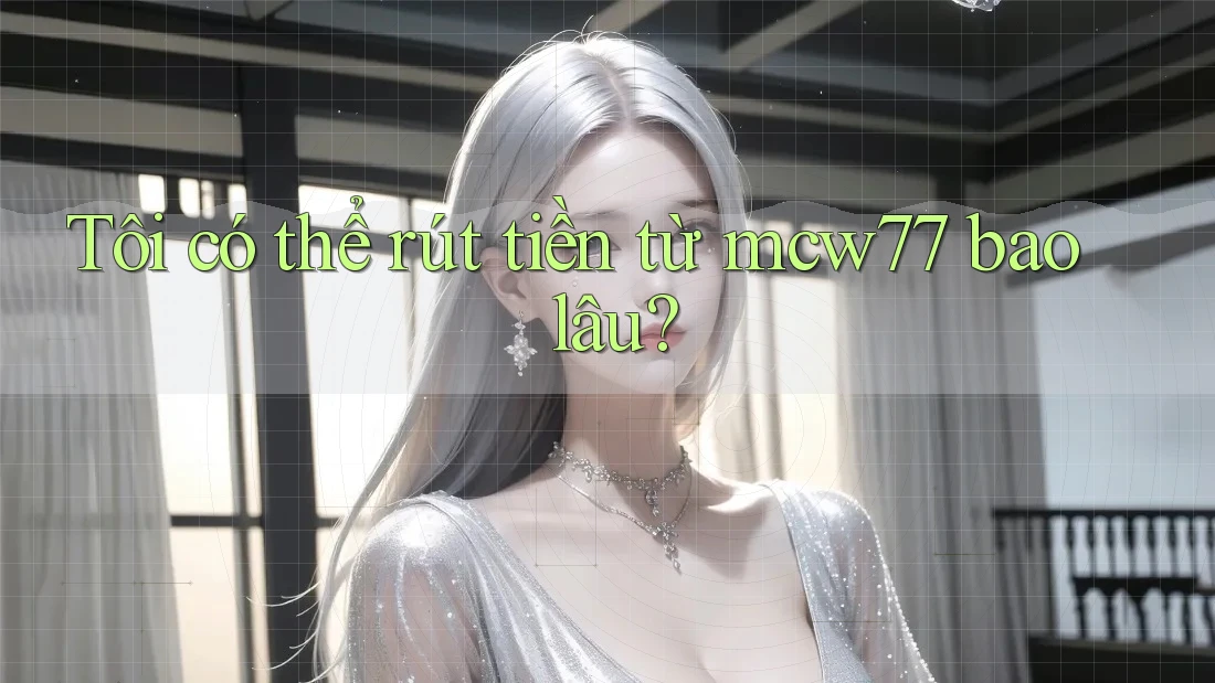 Tôi có thể rút tiền từ mcw77 bao lâu? Tôi có thể rút tiền từ mcw77 bao lâu?