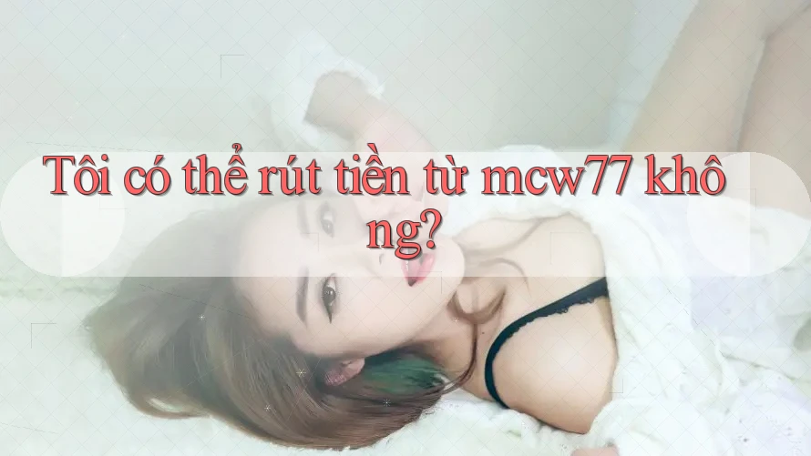 Tôi có thể rút tiền từ mcw77 không?