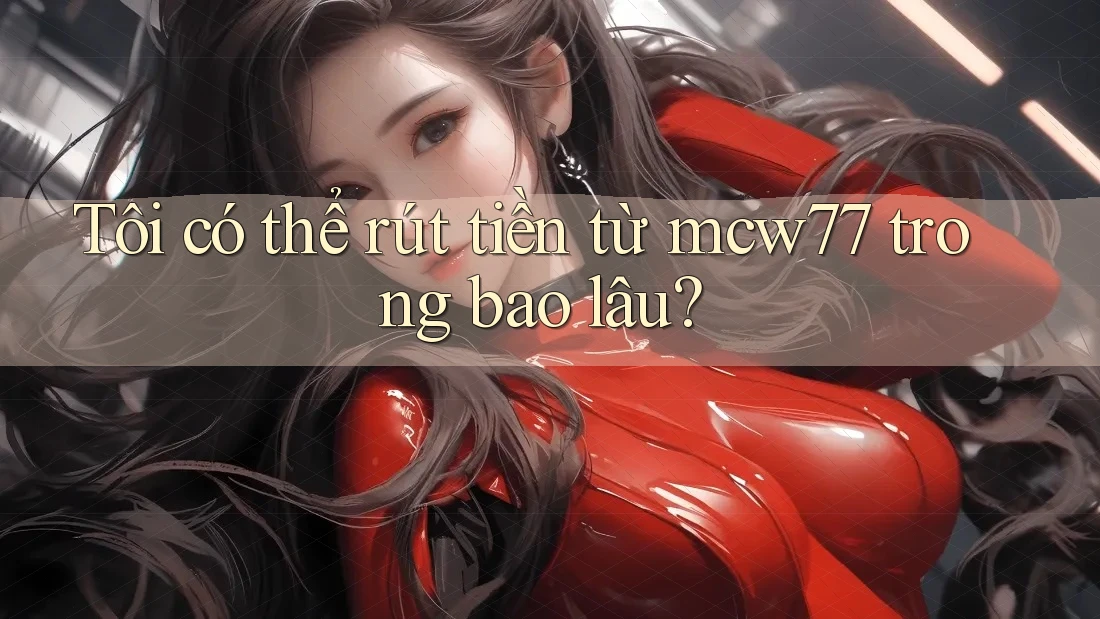 Tôi có thể rút tiền từ mcw77 trong bao lâu? Tôi có thể rút tiền từ mcw77 trong bao lâu?