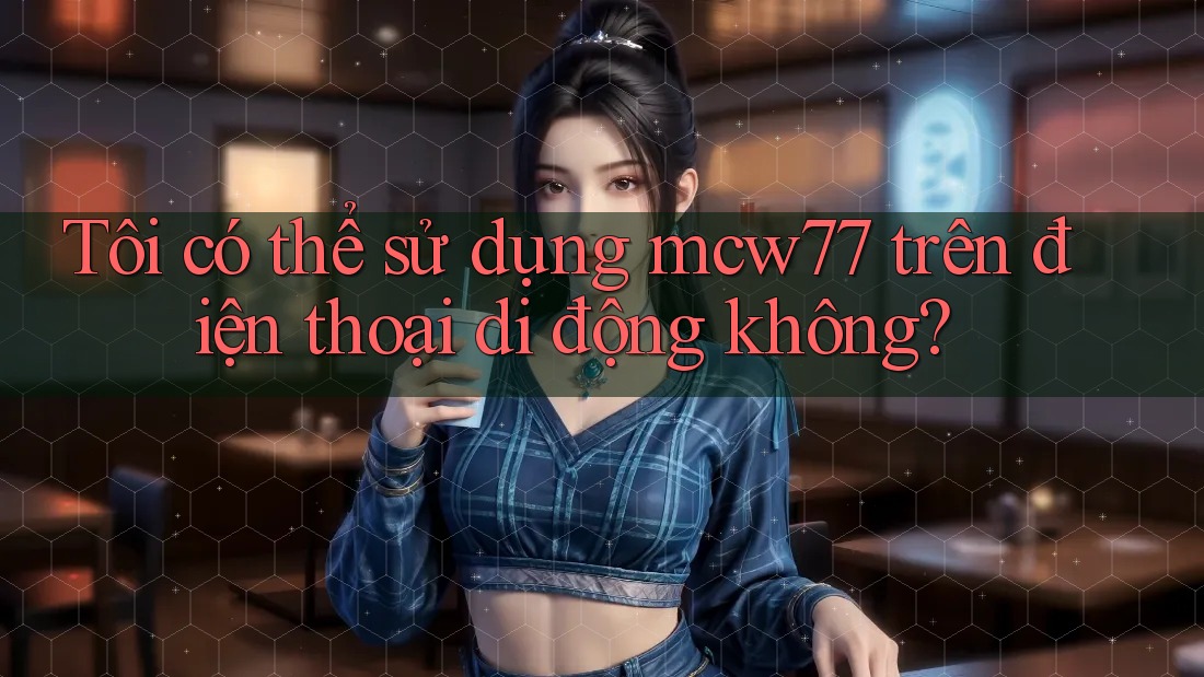 Tôi có thể sử dụng mcw77 trên điện thoại di động không?