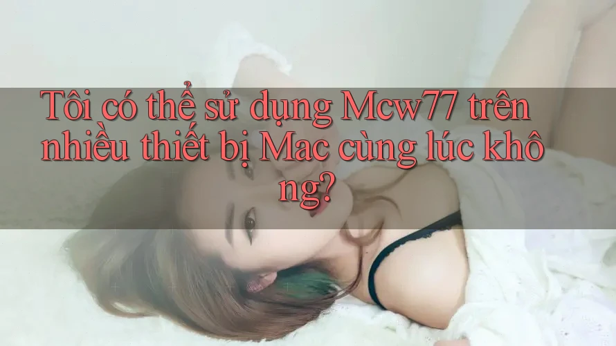 Tôi có thể sử dụng Mcw77 trên nhiều thiết bị Mac cùng lúc không? Tôi có thể sử dụng Mcw77 trên nhiều thiết bị Mac cùng lúc không?