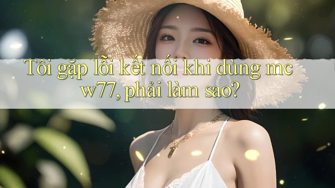 Tôi gặp lỗi kết nối khi dùng mcw77, phải làm sao? Tôi gặp lỗi kết nối khi dùng mcw77, phải làm sao?