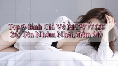 Top 9 đánh giá về mcw77 (2026) tên nhóm nhái, điểm 910
