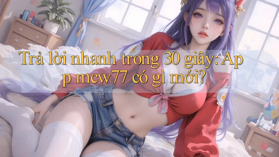 Trả lời nhanh trong 30 giây: App mcw77 có gì mới? Trả lời nhanh trong 30 giây: App mcw77 có gì mới?