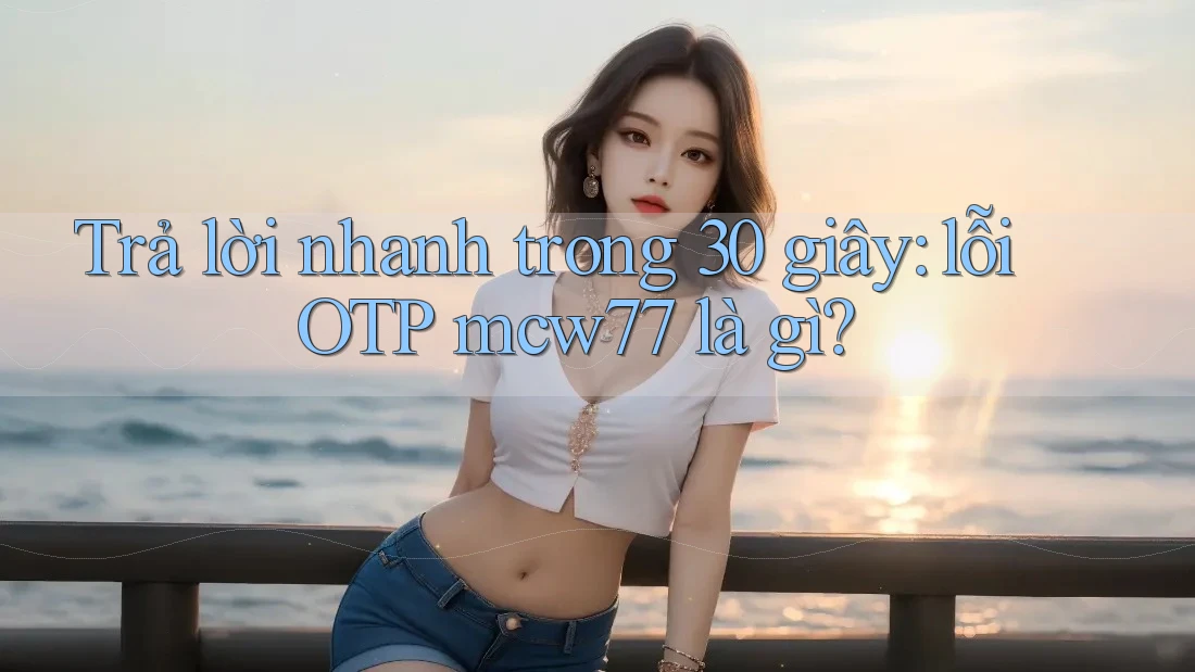 Trả lời nhanh trong 30 giây: lỗi OTP mcw77 là gì? Trả lời nhanh trong 30 giây: lỗi OTP mcw77 là gì?