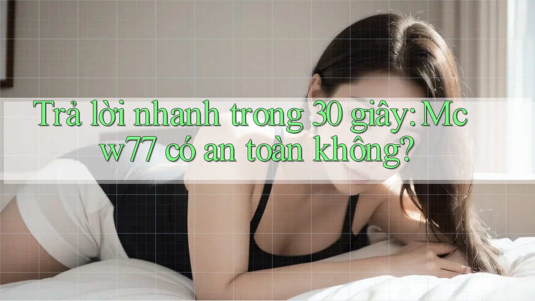 Trả lời nhanh trong 30 giây: Mcw77 có an toàn không? Trả lời nhanh trong 30 giây: Mcw77 có an toàn không?