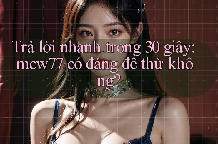 Trả lời nhanh trong 30 giây: mcw77 có đáng để thử không? Trả lời nhanh trong 30 giây: mcw77 có đáng để thử không?