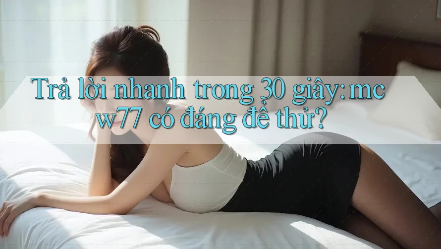 Trả lời nhanh trong 30 giây: mcw77 có đáng để thử?