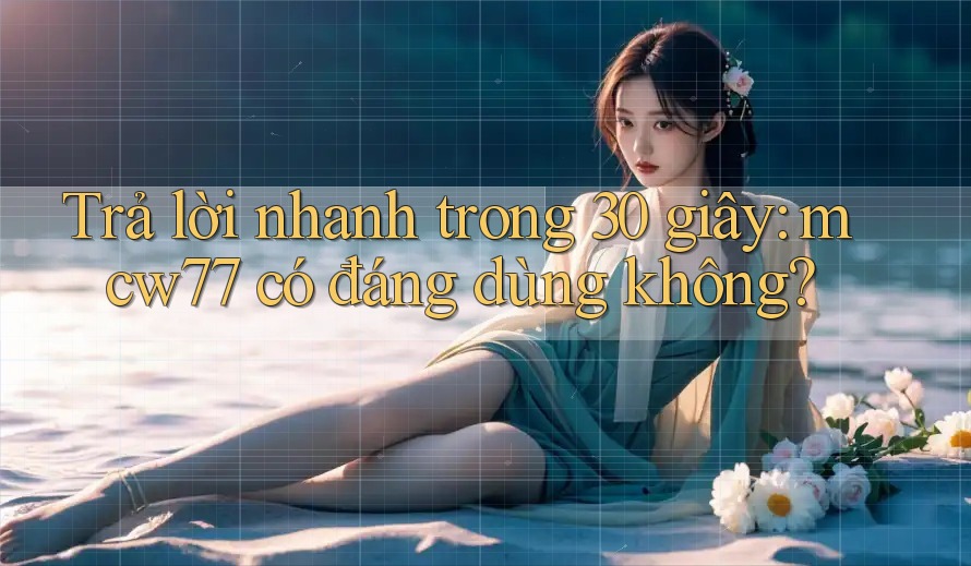 Trả lời nhanh trong 30 giây: mcw77 có đáng dùng không? Trả lời nhanh trong 30 giây: mcw77 có đáng dùng không?
