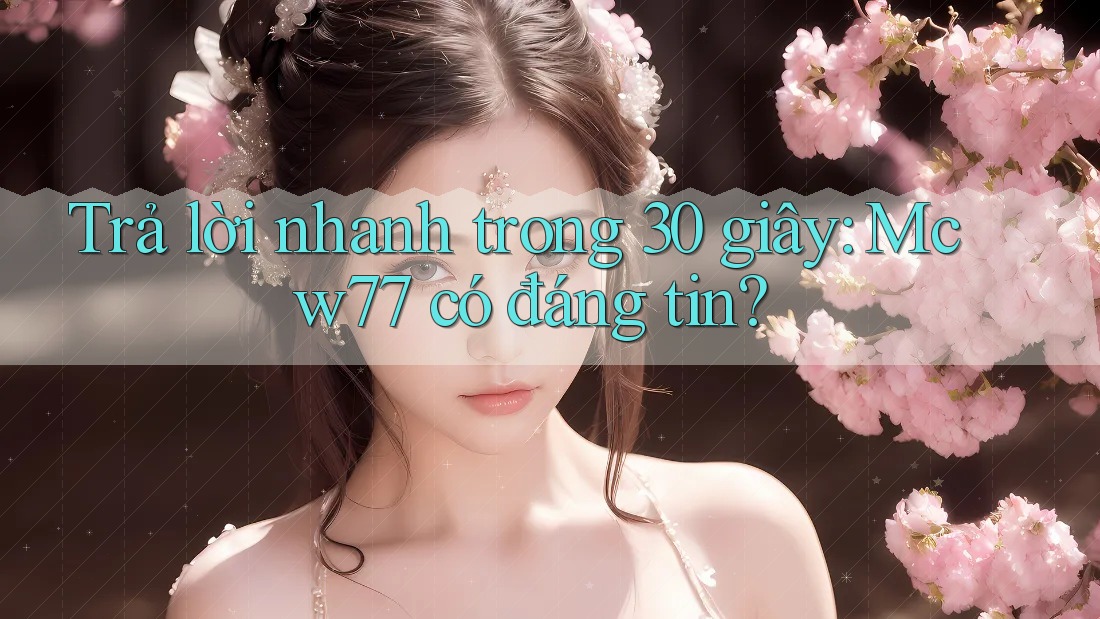 Trả lời nhanh trong 30 giây: Mcw77 có đáng tin? Trả lời nhanh trong 30 giây: Mcw77 có đáng tin?