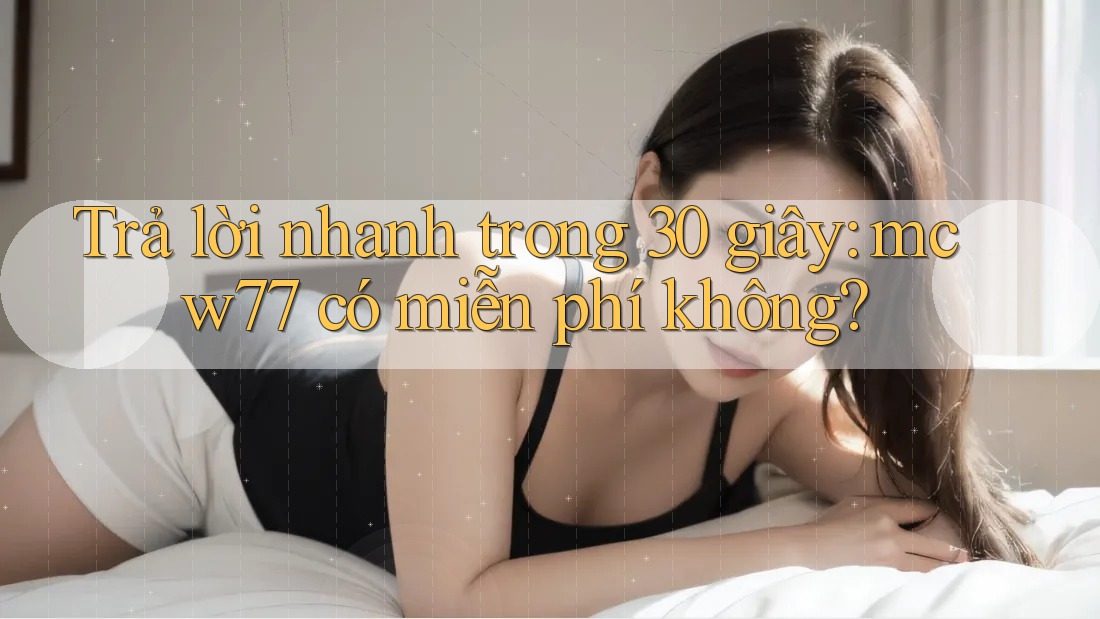 Trả lời nhanh trong 30 giây: mcw77 có miễn phí không?