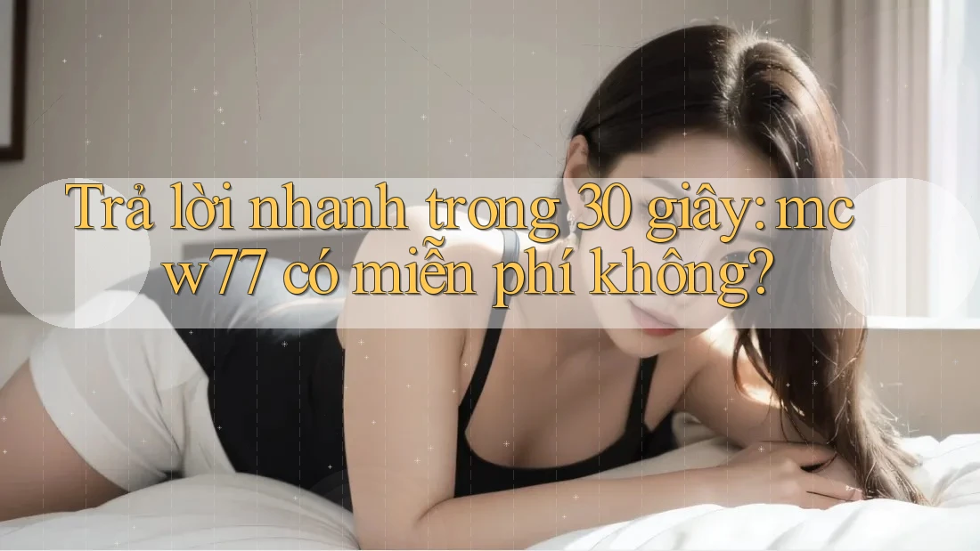 Trả lời nhanh trong 30 giây: mcw77 có miễn phí không?