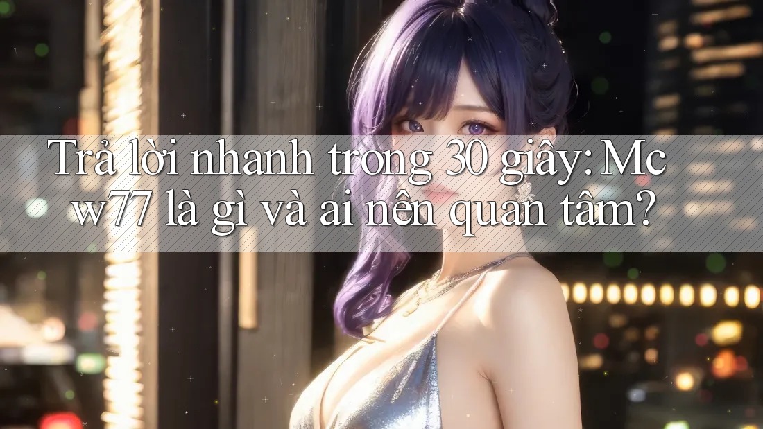 Trả lời nhanh trong 30 giây: Mcw77 là gì và ai nên quan tâm?