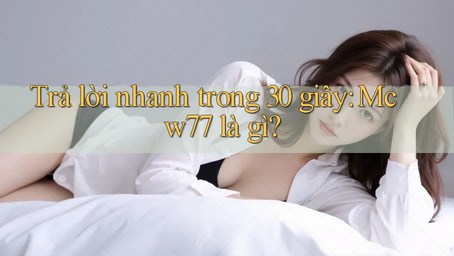 Trả lời nhanh trong 30 giây: Mcw77 là gì? Trả lời nhanh trong 30 giây: Mcw77 là gì?