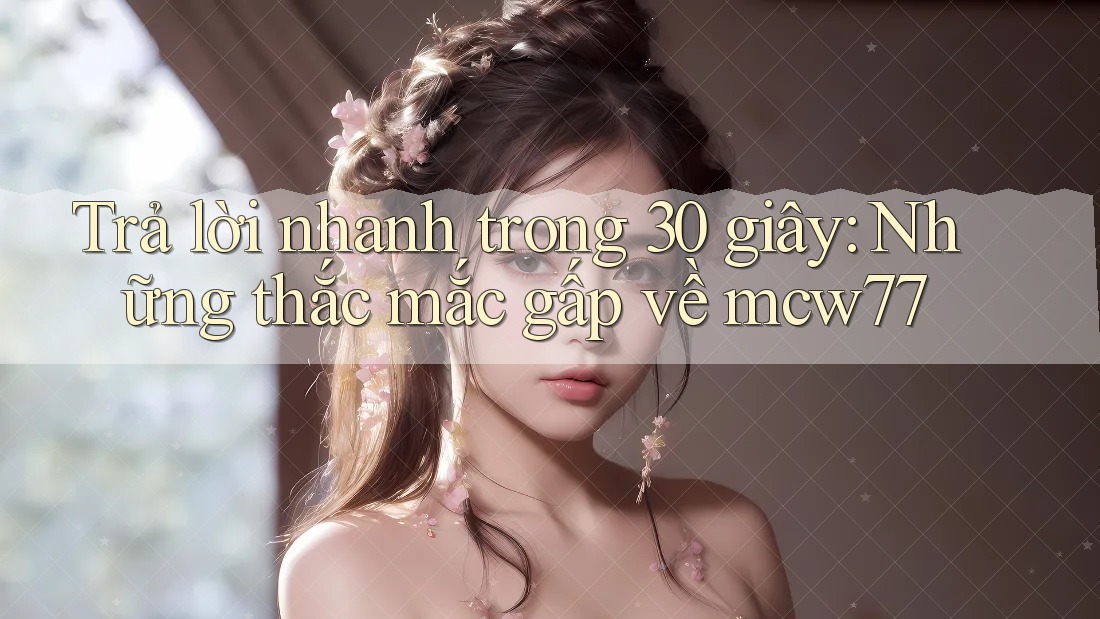 Trả lời nhanh trong 30 giây: Những thắc mắc gấp về mcw77 Trả lời nhanh trong 30 giây: Những thắc mắc gấp về mcw77