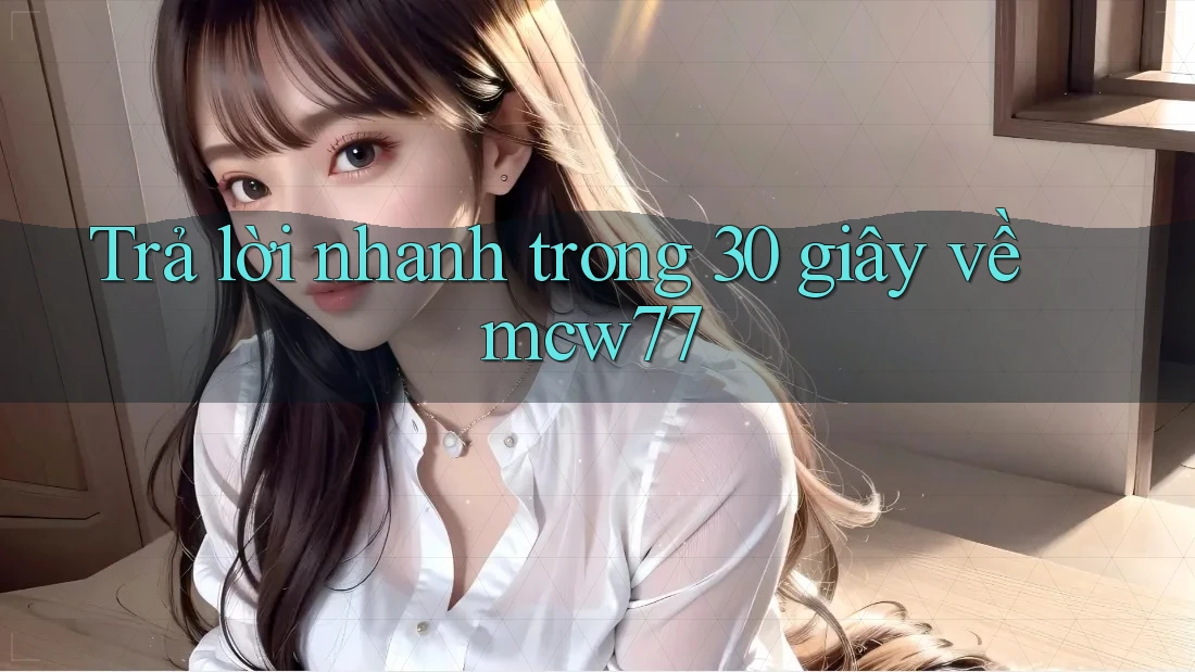 Trả lời nhanh trong 30 giây về Mcw77 Trả lời nhanh trong 30 giây về Mcw77