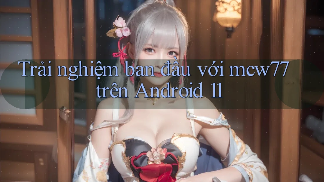 Trải nghiệm ban đầu với mcw77 trên Android 11 Trải nghiệm ban đầu với mcw77 trên Android 11
