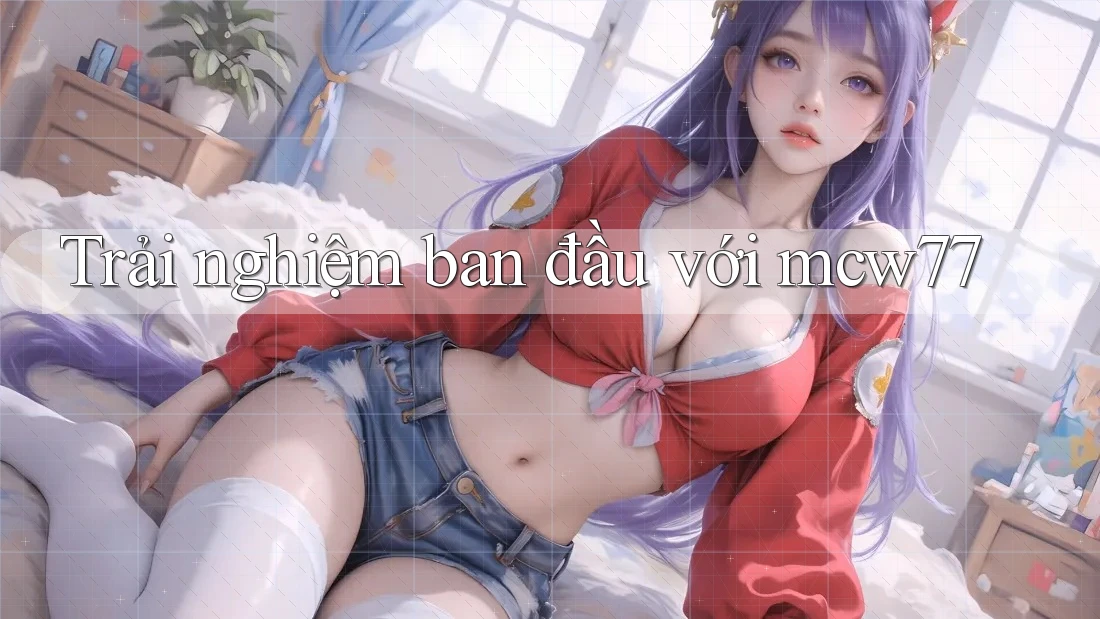 Trải nghiệm ban đầu với mcw77 Trải nghiệm ban đầu với mcw77