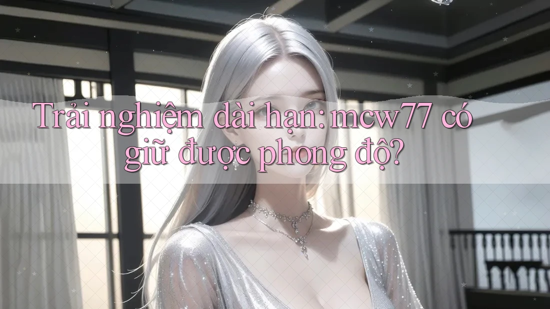 Trải nghiệm dài hạn: mcw77 có giữ được phong độ? Trải nghiệm dài hạn: mcw77 có giữ được phong độ?