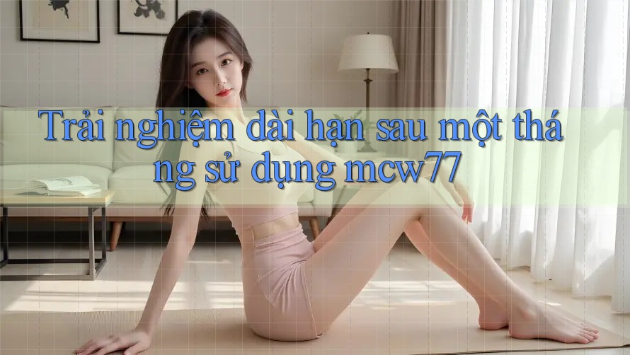 Trải nghiệm dài hạn sau một tháng sử dụng mcw77