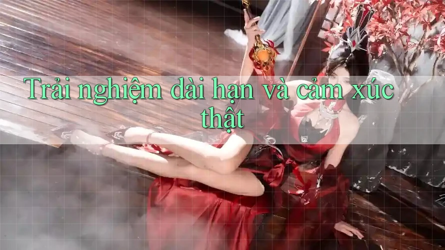 Trải nghiệm dài hạn và cảm xúc thật