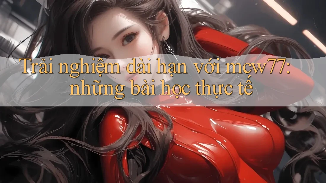 Trải nghiệm dài hạn với mcw77: những bài học thực tế Trải nghiệm dài hạn với mcw77: những bài học thực tế