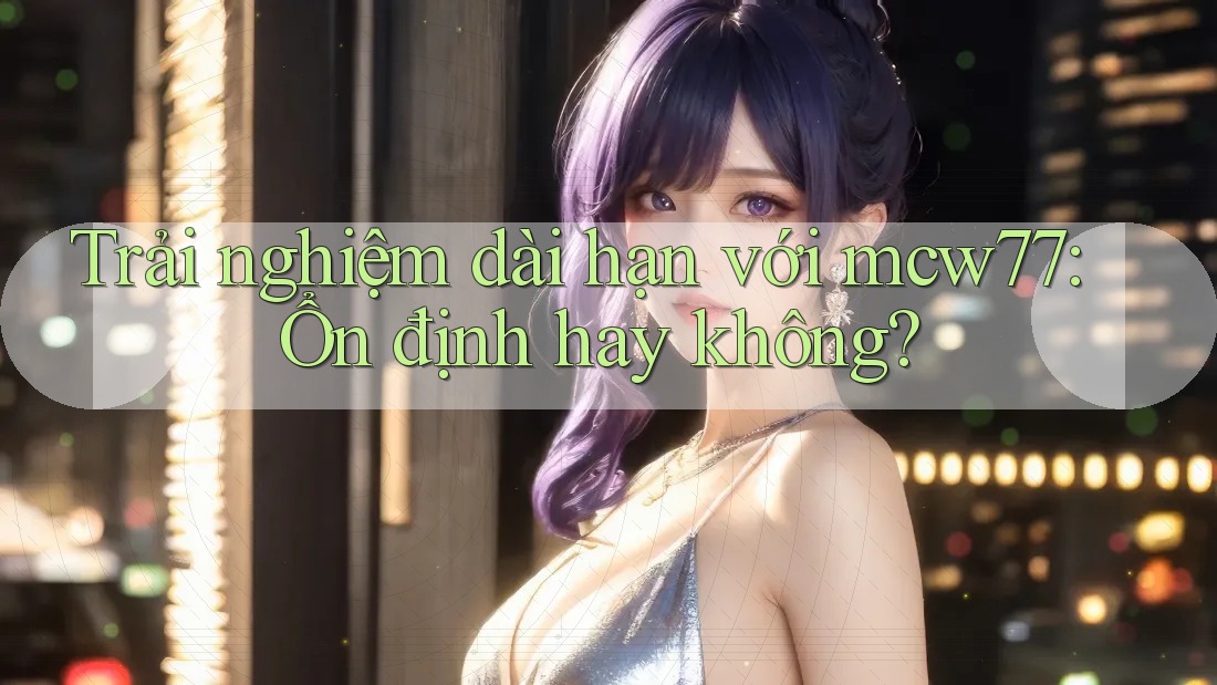 Trải nghiệm dài hạn với mcw77: Ổn định hay không? Trải nghiệm dài hạn với mcw77: Ổn định hay không?