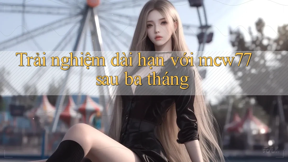 Trải nghiệm dài hạn với mcw77 sau ba tháng