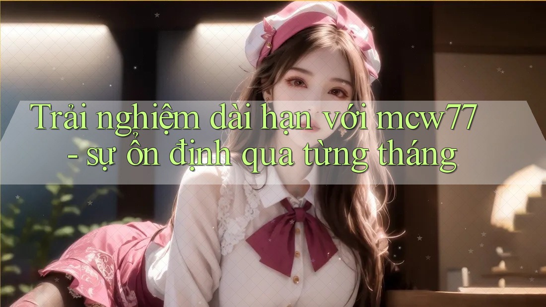 Trải nghiệm dài hạn với mcw77 - sự ổn định qua từng tháng Trải nghiệm dài hạn với mcw77 - sự ổn định qua từng tháng