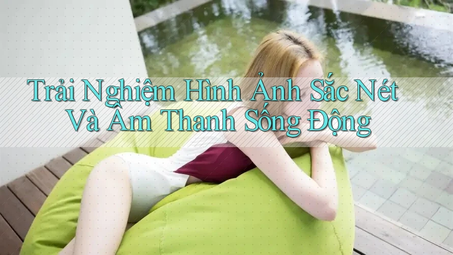 Trải Nghiệm Hình Ảnh Sắc Nét Và Âm Thanh Sống Động Trải Nghiệm Hình Ảnh Sắc Nét Và Âm Thanh Sống Động