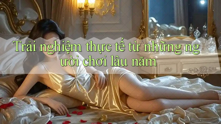 Trải nghiệm thực tế từ những người chơi lâu năm Trải nghiệm thực tế từ những người chơi lâu năm