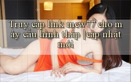 Truy cập link mcw77 cho máy cấu hình thấp cập nhật mới
