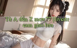 Từ A đến Z mcw77 livestream giao lưu