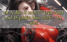 từ A đến Z mcw77 trên Android 15 phiên bản 2026   Linux