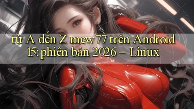 từ A đến Z mcw77 trên Android 15 phiên bản 2026   Linux