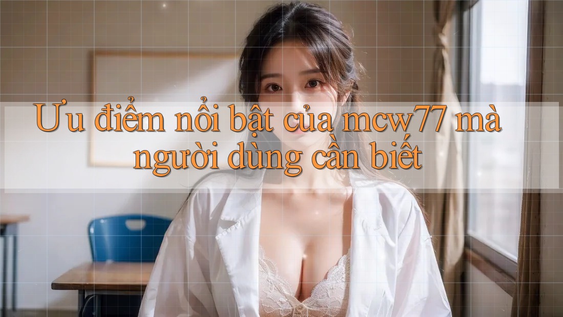 Ưu điểm nổi bật của mcw77 mà người dùng cần biết