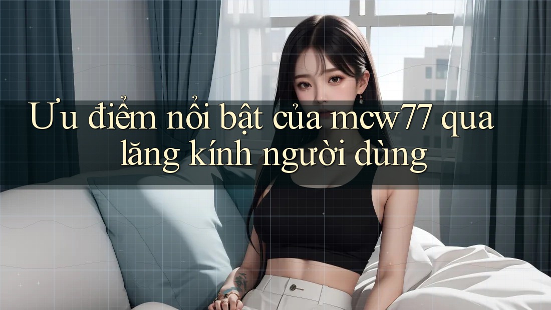 Ưu điểm nổi bật của mcw77 qua lăng kính người dùng Ưu điểm nổi bật của mcw77 qua lăng kính người dùng
