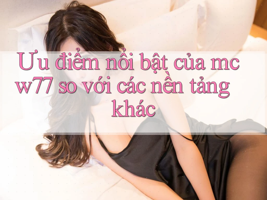 Ưu điểm nổi bật của mcw77 so với các nền tảng khác Ưu điểm nổi bật của mcw77 so với các nền tảng khác