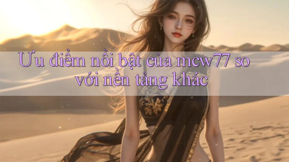 Ưu điểm nổi bật của mcw77 so với nền tảng khác Ưu điểm nổi bật của mcw77 so với nền tảng khác