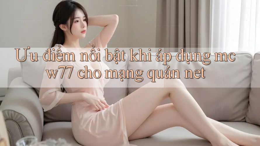Ưu điểm nổi bật khi áp dụng mcw77 cho mạng quán net Ưu điểm nổi bật khi áp dụng mcw77 cho mạng quán net