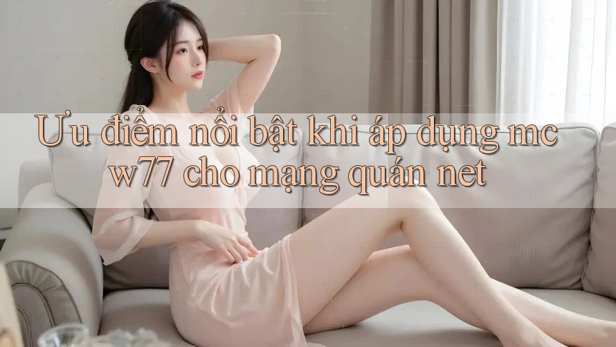 Ưu điểm nổi bật khi áp dụng mcw77 cho mạng quán net Ưu điểm nổi bật khi áp dụng mcw77 cho mạng quán net