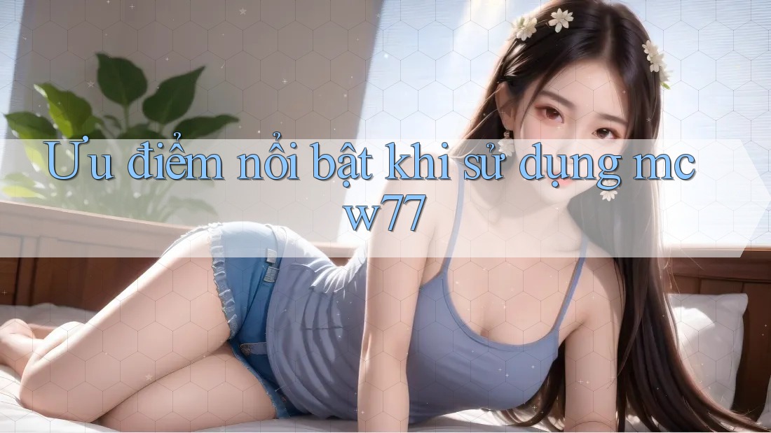 Ưu điểm nổi bật khi sử dụng mcw77