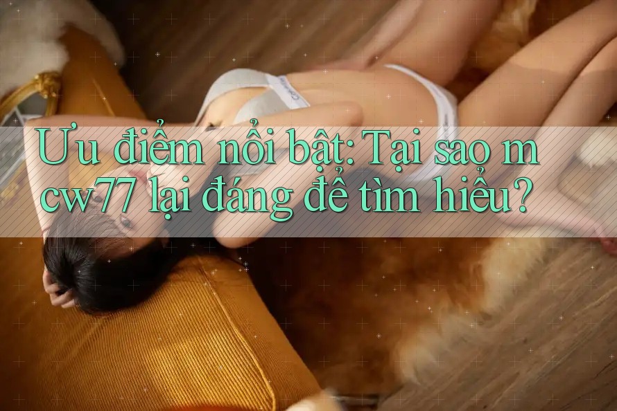 Ưu điểm nổi bật: Tại sao mcw77 lại đáng để tìm hiểu?