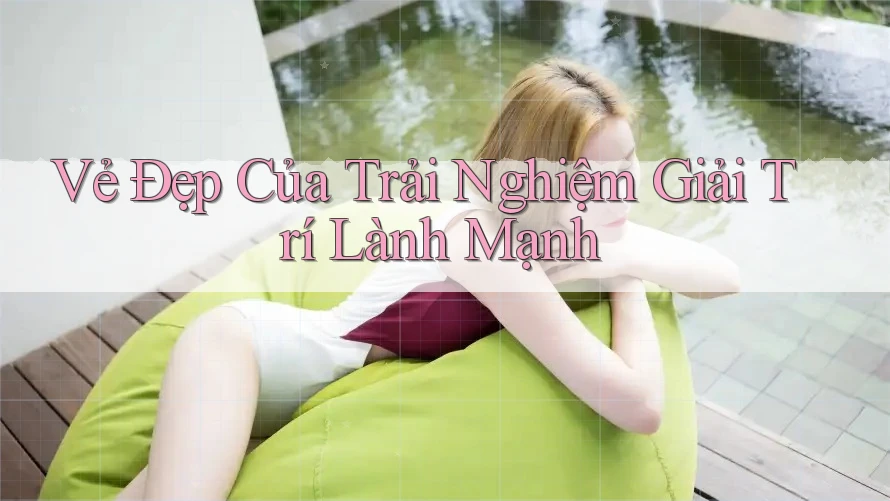 Vẻ Đẹp Của Trải Nghiệm Giải Trí Lành Mạnh Vẻ Đẹp Của Trải Nghiệm Giải Trí Lành Mạnh